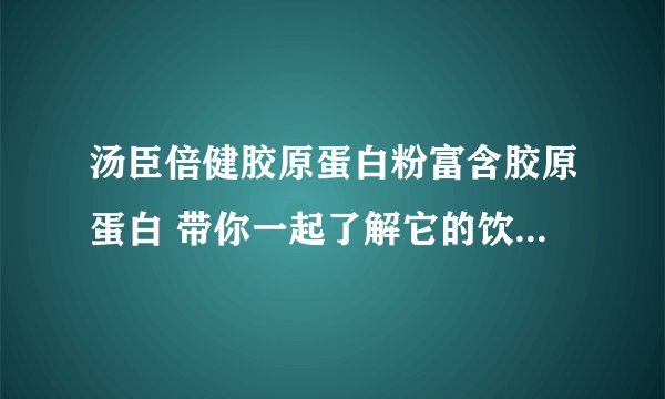 汤臣倍健胶原蛋白粉富含胶原蛋白 带你一起了解它的饮食注意事项吧
