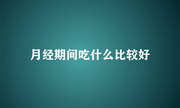 月经期间吃什么比较好