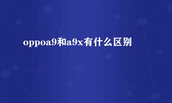 oppoa9和a9x有什么区别