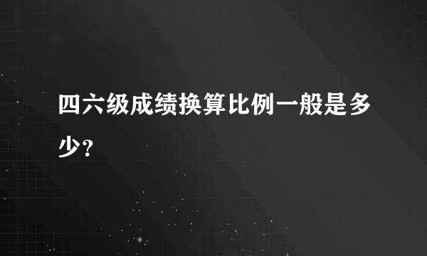 四六级成绩换算比例一般是多少？