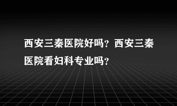 西安三秦医院好吗？西安三秦医院看妇科专业吗？