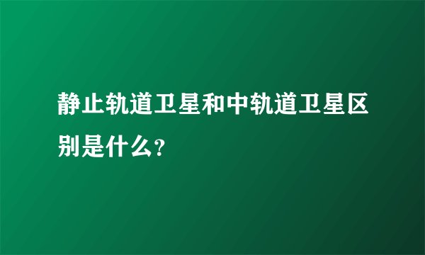 静止轨道卫星和中轨道卫星区别是什么?