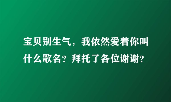 宝贝别生气，我依然爱着你叫什么歌名？拜托了各位谢谢？