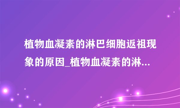 植物血凝素的淋巴细胞返祖现象的原因_植物血凝素的淋巴细胞返祖现象是怎么引起的