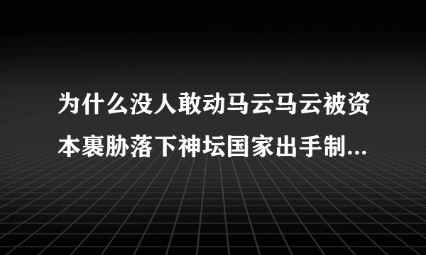 为什么没人敢动马云马云被资本裹胁落下神坛国家出手制止恶意资本入侵的势头