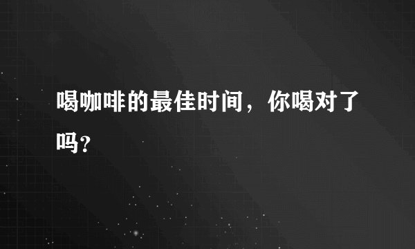 喝咖啡的最佳时间，你喝对了吗？