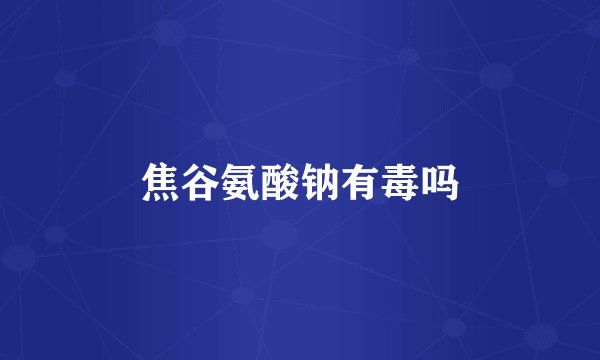 焦谷氨酸钠有毒吗