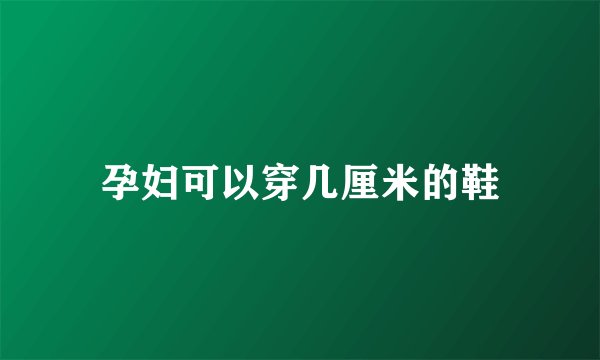 孕妇可以穿几厘米的鞋