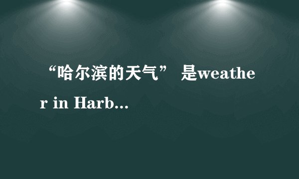 “哈尔滨的天气” 是weather in Harbin 还是weather of Harbin