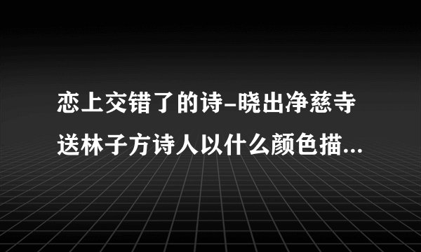 恋上交错了的诗-晓出净慈寺送林子方诗人以什么颜色描绘了西湖？