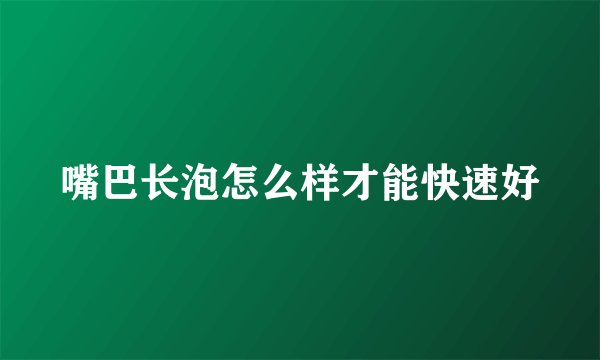 嘴巴长泡怎么样才能快速好