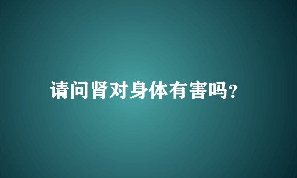 请问肾对身体有害吗？