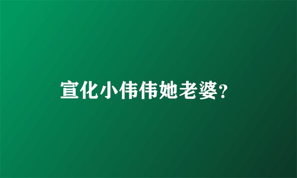 宣化小伟伟她老婆？