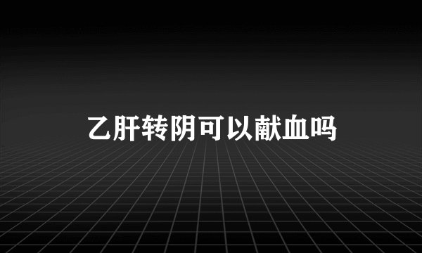 乙肝转阴可以献血吗