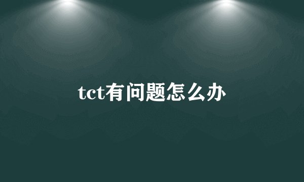tct有问题怎么办