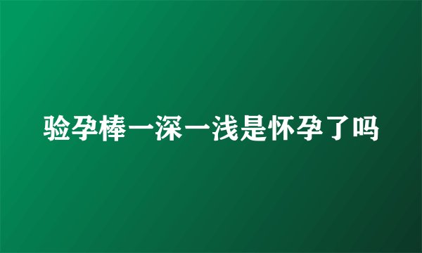 验孕棒一深一浅是怀孕了吗
