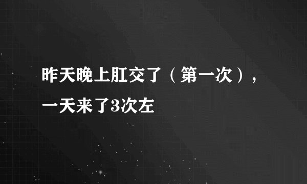 昨天晚上肛交了（第一次），一天来了3次左
