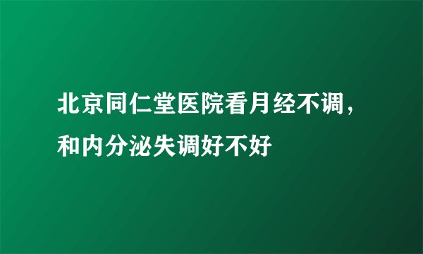 北京同仁堂医院看月经不调，和内分泌失调好不好