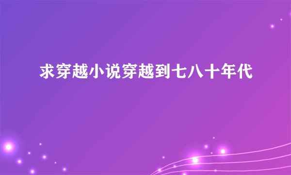 求穿越小说穿越到七八十年代