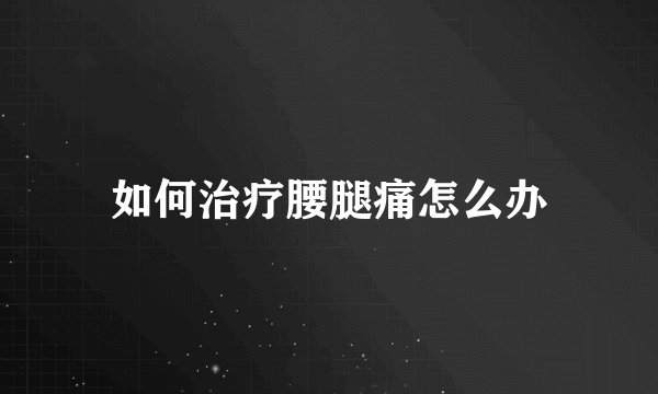 如何治疗腰腿痛怎么办