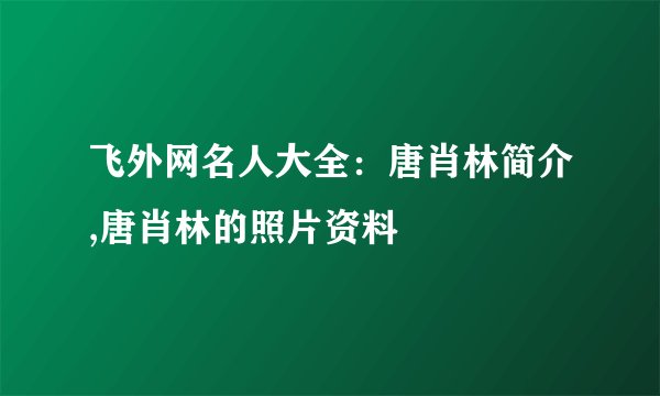飞外网名人大全:唐肖林简介,唐肖林的照片资料