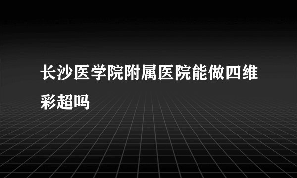 长沙医学院附属医院能做四维彩超吗