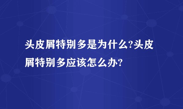 头皮屑特别多是为什么?头皮屑特别多应该怎么办?