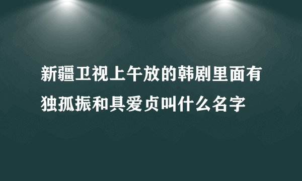 新疆卫视上午放的韩剧里面有独孤振和具爱贞叫什么名字