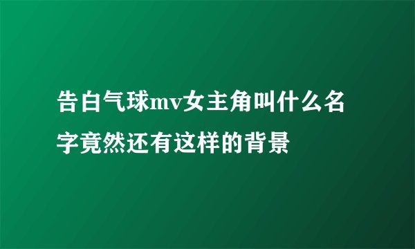 告白气球mv女主角叫什么名字竟然还有这样的背景