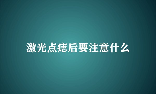 激光点痣后要注意什么