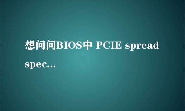 想问问BIOS中 PCIE spread spectrum 是干什么用的