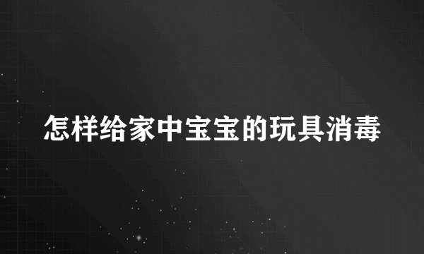 怎样给家中宝宝的玩具消毒
