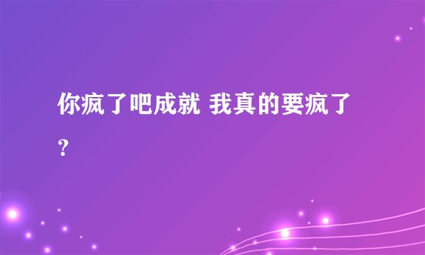 你疯了吧成就 我真的要疯了？