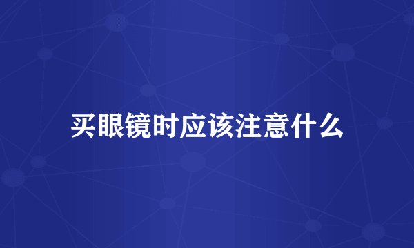 买眼镜时应该注意什么
