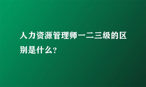 人力资源管理师一二三级的区别是什么？