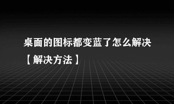 桌面的图标都变蓝了怎么解决【解决方法】
