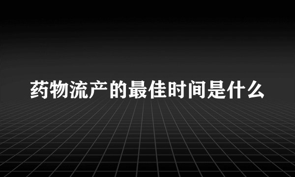 药物流产的最佳时间是什么