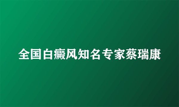 全国白癜风知名专家蔡瑞康