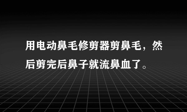 用电动鼻毛修剪器剪鼻毛，然后剪完后鼻子就流鼻血了。
