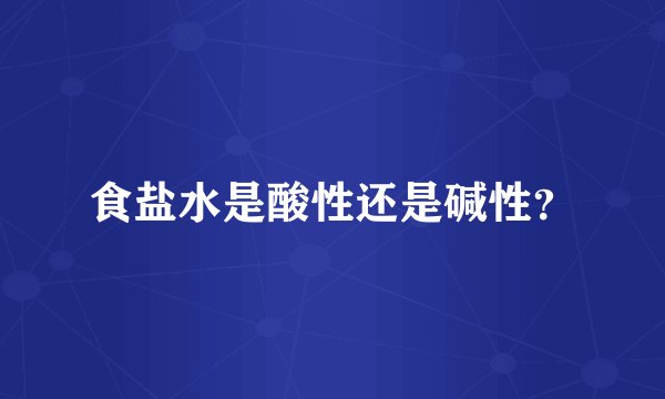 食盐水是酸性还是碱性？