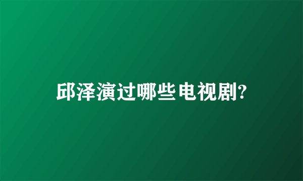 邱泽演过哪些电视剧?