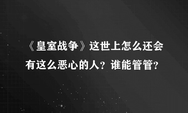 《皇室战争》这世上怎么还会有这么恶心的人?谁能管管?