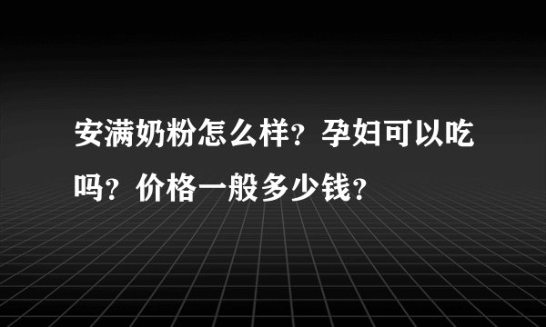 安满奶粉怎么样？孕妇可以吃吗？价格一般多少钱？