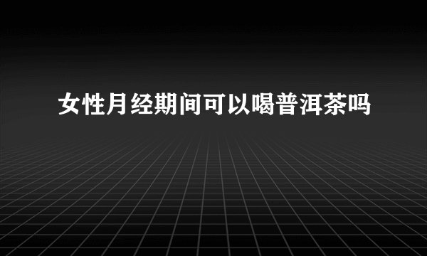女性月经期间可以喝普洱茶吗