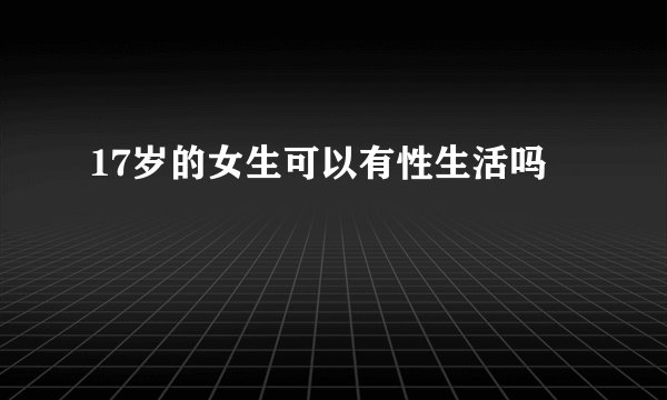 17岁的女生可以有性生活吗