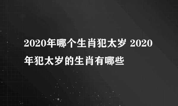 2020年哪个生肖犯太岁 2020年犯太岁的生肖有哪些