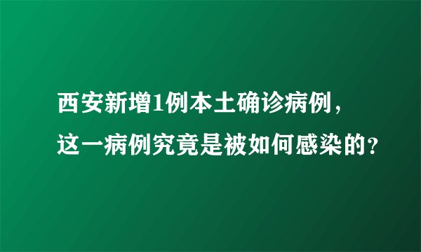 西安新增1例本土确诊病例,这一病例究竟是被如何感染的?