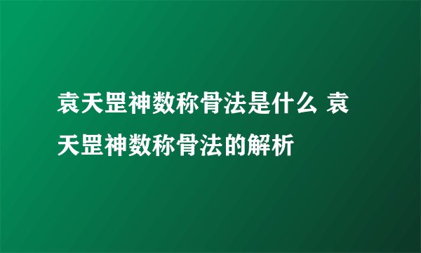 袁天罡神数称骨法是什么 袁天罡神数称骨法的解析