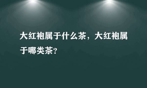 大红袍属于什么茶，大红袍属于哪类茶？