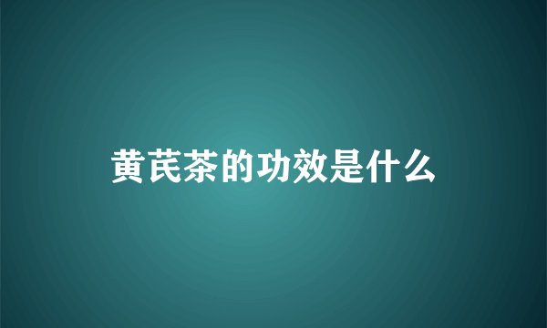 黄芪茶的功效是什么
